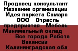 Продавец-консультант › Название организации ­ Идея паркета-Самара, ООО › Отрасль предприятия ­ Мебель › Минимальный оклад ­ 25 000 - Все города Работа » Вакансии   . Калининградская обл.,Советск г.